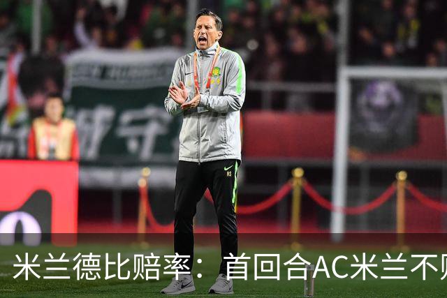 米兰德比赔率：首回合AC米兰不败 国米强弩之末