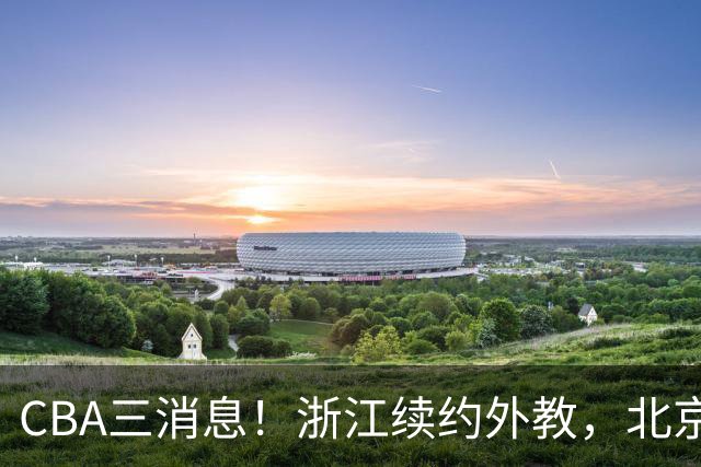 CBA三消息！浙江续约外教，北京首钢将换帅，郭艾伦张一山互动！